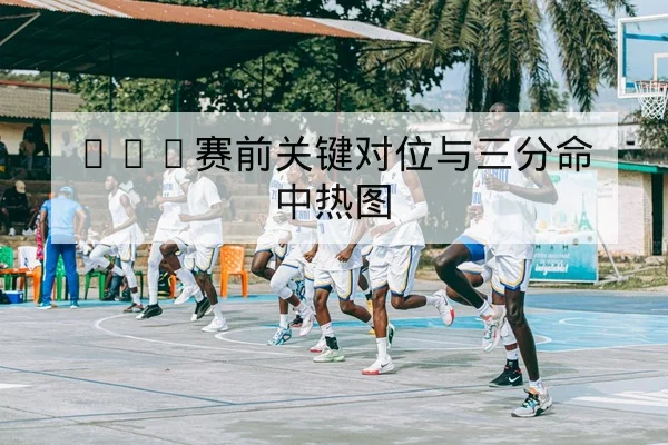 CBA季后赛球队轮换名单与球员伤情更新