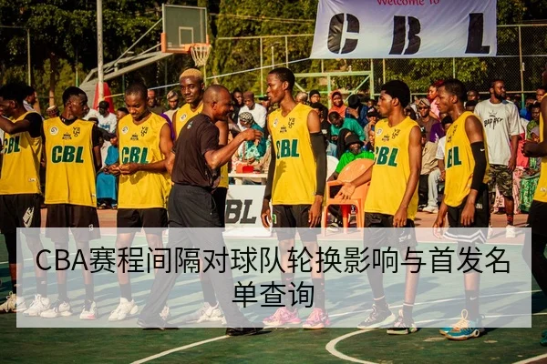 CBA赛程间隔对球队轮换影响与首发名单查询