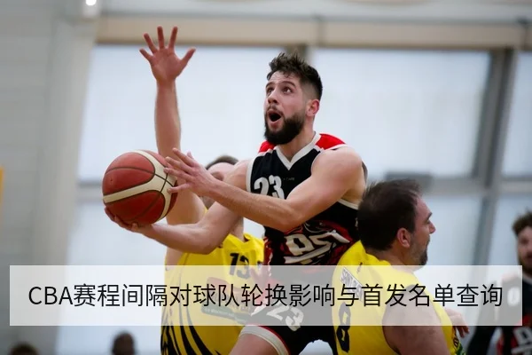 CBA赛程间隔对球队轮换影响与首发名单查询